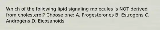 Which of the following lipid signaling molecules is NOT derived from cholesterol? Choose one: A. Progesterones B. Estrogens C. Androgens D. Eicosanoids