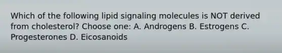 Which of the following lipid signaling molecules is NOT derived from cholesterol? Choose one: A. Androgens B. Estrogens C. Progesterones D. Eicosanoids