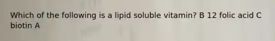 Which of the following is a lipid soluble vitamin? B 12 folic acid C biotin A