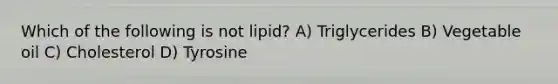 Which of the following is not lipid? A) Triglycerides B) Vegetable oil C) Cholesterol D) Tyrosine