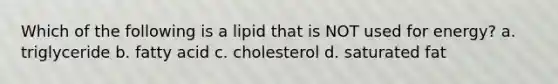 Which of the following is a lipid that is NOT used for energy? a. triglyceride b. fatty acid c. cholesterol d. saturated fat