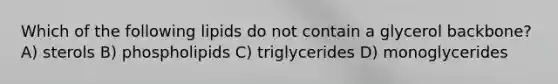 Which of the following lipids do not contain a glycerol backbone? A) sterols B) phospholipids C) triglycerides D) monoglycerides