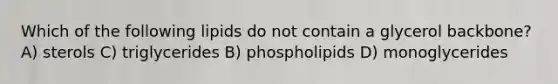 Which of the following lipids do not contain a glycerol backbone? A) sterols C) triglycerides B) phospholipids D) monoglycerides