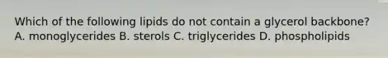 Which of the following lipids do not contain a glycerol backbone? A. monoglycerides B. sterols C. triglycerides D. phospholipids