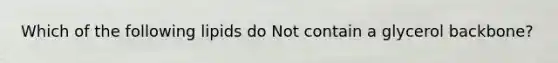 Which of the following lipids do Not contain a glycerol backbone?