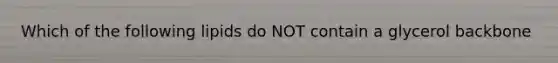 Which of the following lipids do NOT contain a glycerol backbone