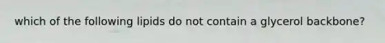 which of the following lipids do not contain a glycerol backbone?