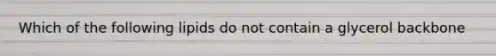 Which of the following lipids do not contain a glycerol backbone