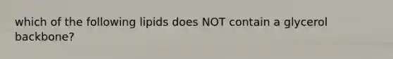 which of the following lipids does NOT contain a glycerol backbone?