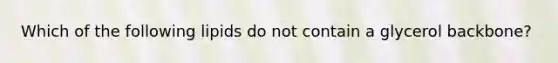 Which of the following lipids do not contain a glycerol backbone?