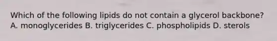 Which of the following lipids do not contain a glycerol backbone? A. monoglycerides B. triglycerides C. phospholipids D. sterols