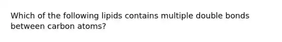 Which of the following lipids contains multiple double bonds between carbon atoms?