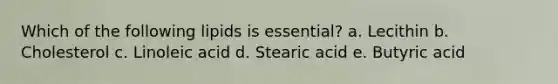 Which of the following lipids is essential? a. Lecithin b. Cholesterol c. Linoleic acid d. Stearic acid e. Butyric acid