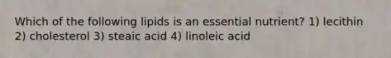 Which of the following lipids is an essential nutrient? 1) lecithin 2) cholesterol 3) steaic acid 4) linoleic acid