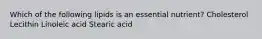 Which of the following lipids is an essential nutrient? Cholesterol Lecithin Linoleic acid Stearic acid