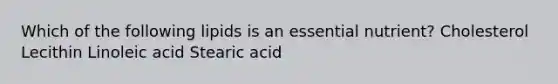 Which of the following lipids is an essential nutrient? Cholesterol Lecithin Linoleic acid Stearic acid