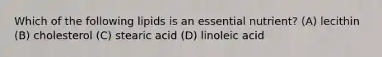 Which of the following lipids is an essential nutrient? (A) lecithin (B) cholesterol (C) stearic acid (D) linoleic acid