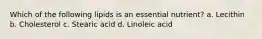 Which of the following lipids is an essential nutrient? a. Lecithin b. Cholesterol c. Stearic acid d. Linoleic acid