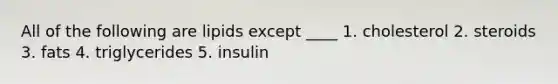 All of the following are lipids except ____ 1. cholesterol 2. steroids 3. fats 4. triglycerides 5. insulin