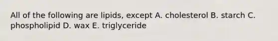 All of the following are lipids, except A. cholesterol B. starch C. phospholipid D. wax E. triglyceride