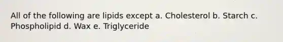 All of the following are lipids except a. Cholesterol b. Starch c. Phospholipid d. Wax e. Triglyceride