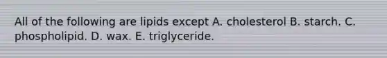 All of the following are lipids except A. cholesterol B. starch. C. phospholipid. D. wax. E. triglyceride.