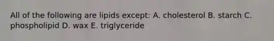 All of the following are lipids except: A. cholesterol B. starch C. phospholipid D. wax E. triglyceride