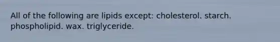 All of the following are lipids except: cholesterol. starch. phospholipid. wax. triglyceride.