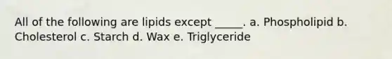 All of the following are lipids except _____. a. Phospholipid b. Cholesterol c. Starch d. Wax e. Triglyceride