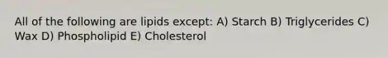 All of the following are lipids except: A) Starch B) Triglycerides C) Wax D) Phospholipid E) Cholesterol