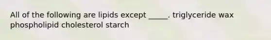 All of the following are lipids except _____. triglyceride wax phospholipid cholesterol starch