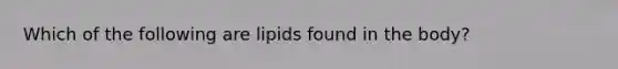 Which of the following are lipids found in the body?