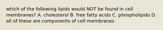 which of the following lipids would NOT be found in cell membranes? A. cholesterol B. free fatty acids C. phospholipids D. all of these are components of cell membranes