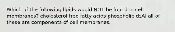 Which of the following lipids would NOT be found in cell membranes? cholesterol free fatty acids phospholipidsAl all of these are components of cell membranes.