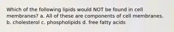 Which of the following lipids would NOT be found in cell membranes? a. All of these are components of cell membranes. b. cholesterol c. phospholipids d. free fatty acids