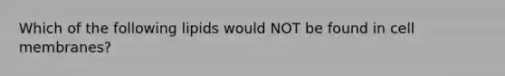 Which of the following lipids would NOT be found in cell membranes?