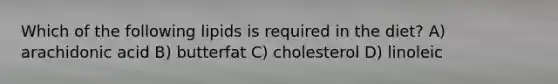 Which of the following lipids is required in the diet? A) arachidonic acid B) butterfat C) cholesterol D) linoleic