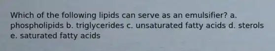 Which of the following lipids can serve as an emulsifier? a. phospholipids b. triglycerides c. unsaturated fatty acids d. sterols e. saturated fatty acids