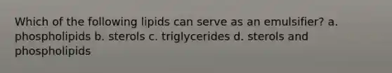 Which of the following lipids can serve as an emulsifier? a. phospholipids b. sterols c. triglycerides d. sterols and phospholipids