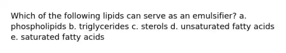 Which of the following lipids can serve as an emulsifier? a. phospholipids b. triglycerides c. sterols d. unsaturated fatty acids e. saturated fatty acids