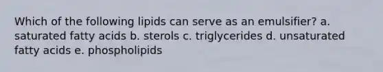 Which of the following lipids can serve as an emulsifier? a. saturated fatty acids b. sterols c. triglycerides d. unsaturated fatty acids e. phospholipids