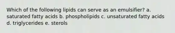 Which of the following lipids can serve as an emulsifier? a. saturated fatty acids b. phospholipids c. unsaturated fatty acids d. triglycerides e. sterols