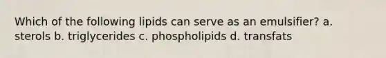 Which of the following lipids can serve as an emulsifier? a. sterols b. triglycerides c. phospholipids d. transfats