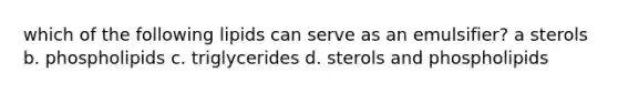 which of the following lipids can serve as an emulsifier? a sterols b. phospholipids c. triglycerides d. sterols and phospholipids