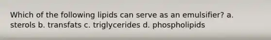 Which of the following lipids can serve as an emulsifier? a. sterols b. transfats c. triglycerides d. phospholipids