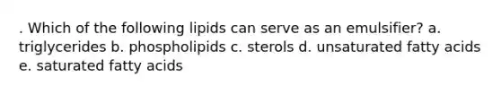 . Which of the following lipids can serve as an emulsifier? a. triglycerides b. phospholipids c. sterols d. unsaturated fatty acids e. saturated fatty acids