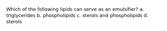 Which of the following lipids can serve as an emulsifier? a. triglycerides b. phospholipids c. sterols and phospholipids d. sterols