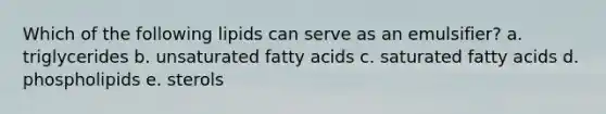 Which of the following lipids can serve as an emulsifier? a. triglycerides b. unsaturated fatty acids c. saturated fatty acids d. phospholipids e. sterols