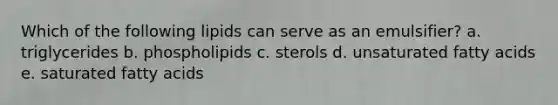 Which of the following lipids can serve as an emulsifier? a. triglycerides b. phospholipids c. sterols d. unsaturated fatty acids e. saturated fatty acids