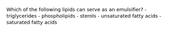 Which of the following lipids can serve as an emulsifier? - triglycerides - phospholipids - sterols - unsaturated fatty acids - saturated fatty acids